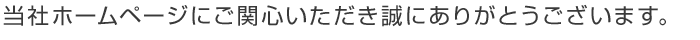 当社ホームページにご関心いただき誠にありがとうございます。